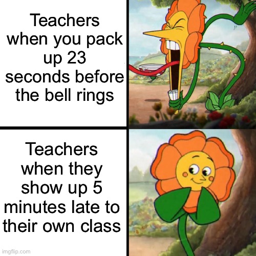 It’s just so stupid man… | Teachers when you pack up 23 seconds before the bell rings; Teachers when they show up 5 minutes late to their own class | image tagged in cuphead flower | made w/ Imgflip meme maker