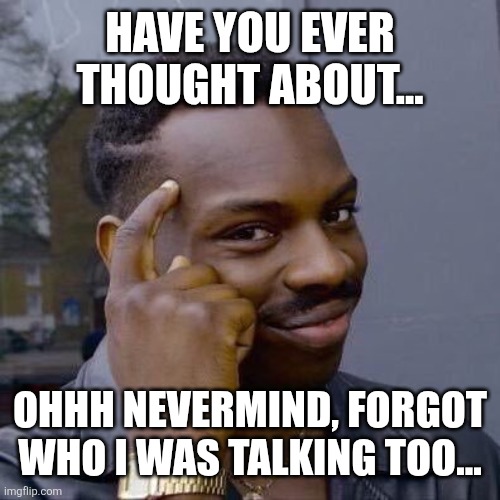 Thinking Black Guy | HAVE YOU EVER THOUGHT ABOUT... OHHH NEVERMIND, FORGOT WHO I WAS TALKING TOO... | image tagged in thinking black guy | made w/ Imgflip meme maker