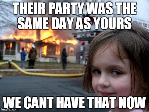 Disaster Girl Meme | THEIR PARTY WAS THE SAME DAY AS YOURS  WE CANT HAVE THAT NOW | image tagged in memes,disaster girl | made w/ Imgflip meme maker