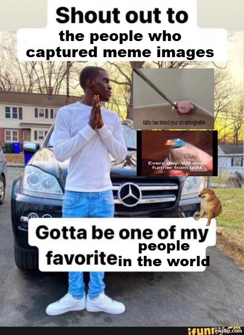 without them we wouldn't be memers | the people who captured meme images; people in the world | image tagged in shout out to x | made w/ Imgflip meme maker