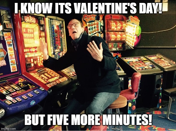valentine's day at the casino | I KNOW ITS VALENTINE'S DAY! BUT FIVE MORE MINUTES! | image tagged in slot machine | made w/ Imgflip meme maker