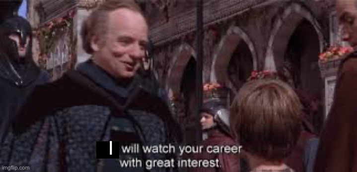 we shall watch your career | I | image tagged in we shall watch your career | made w/ Imgflip meme maker