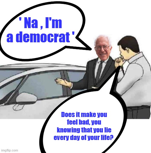 The whole party is actors & used car salesman. | ' Na , I'm a democrat '; Does it make you feel bad, you knowing that you lie every day of your life? | image tagged in memes,car salesman slaps roof of car | made w/ Imgflip meme maker