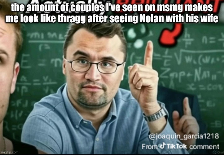 Dakirk | the amount of couples I've seen on msmg makes me look like thragg after seeing Nolan with his wife | image tagged in dakirk | made w/ Imgflip meme maker