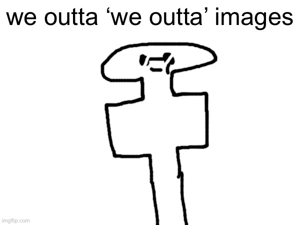 ts drawing so ahh | we outta ‘we outta’ images | made w/ Imgflip meme maker