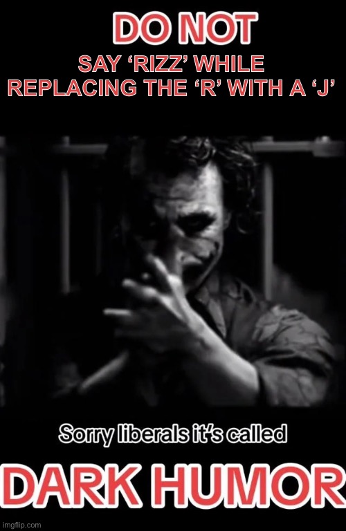 Sorry liberals it's called DARK HUMOR | SAY ‘RIZZ’ WHILE REPLACING THE ‘R’ WITH A ‘J’ | image tagged in sorry liberals it's called dark humor | made w/ Imgflip meme maker