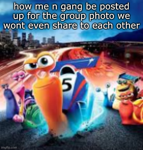 how me n gang be posted up for the group photo we wont even share to each other | made w/ Imgflip meme maker