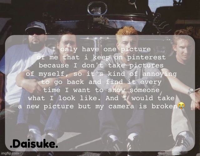 Dai deftones temp | I only have one picture of me that i keep on pinterest because I don't take pictures of myself, so it's kind of annoying to go back and find it every time I want to show someone what I look like. And I would take a new picture but my camera is broken😭 | image tagged in dai deftones temp | made w/ Imgflip meme maker