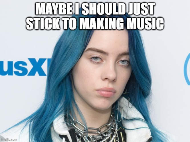 Unhappy Billie Eilish | MAYBE I SHOULD JUST STICK TO MAKING MUSIC | image tagged in unhappy billie eilish | made w/ Imgflip meme maker