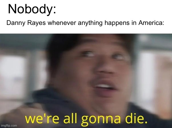 He’s the worst type of TikTok creator | Nobody:; Danny Rayes whenever anything happens in America: | image tagged in we're all gonna die | made w/ Imgflip meme maker