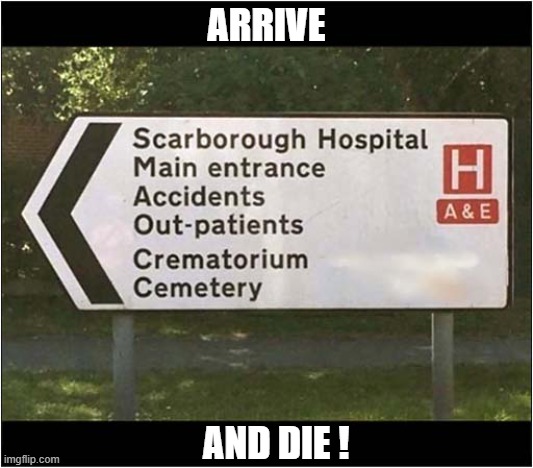 Well That Escalated Quickly ! | ARRIVE; AND DIE ! | image tagged in signs,hospital,well that escalated quickly,death | made w/ Imgflip meme maker