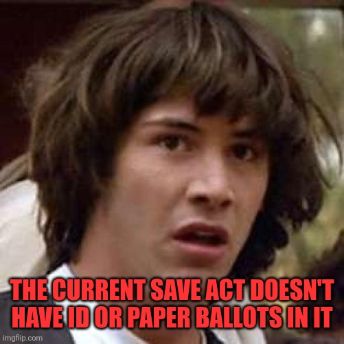 Conspiracy Keanu Meme | THE CURRENT SAVE ACT DOESN'T HAVE ID OR PAPER BALLOTS IN IT | image tagged in memes,conspiracy keanu | made w/ Imgflip meme maker