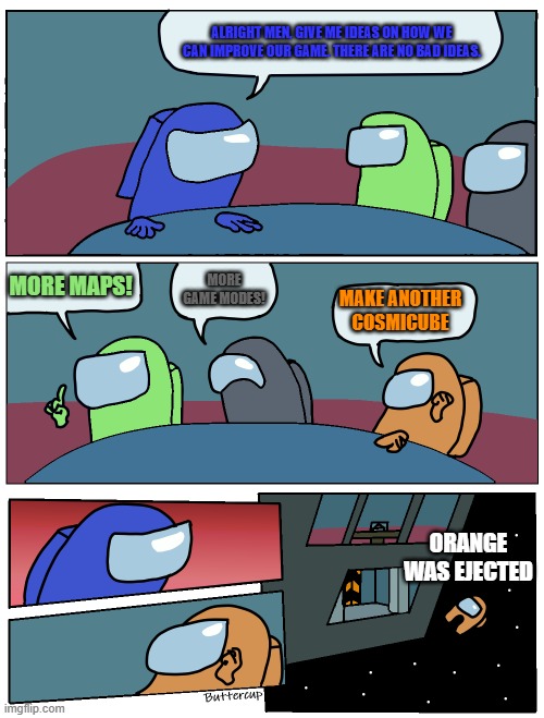 There are no bad ideas... Except that one. | ALRIGHT MEN, GIVE ME IDEAS ON HOW WE CAN IMPROVE OUR GAME. THERE ARE NO BAD IDEAS. MORE MAPS! MORE GAME MODES! MAKE ANOTHER COSMICUBE; ORANGE WAS EJECTED | image tagged in among us meeting | made w/ Imgflip meme maker