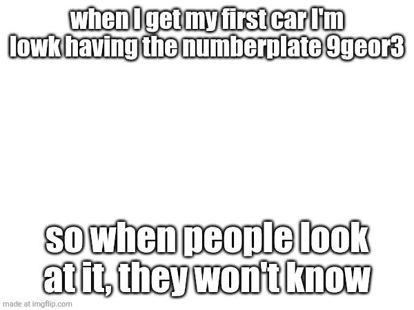 unless you are a UK imgflip user and saw the link before | when I get my first car I'm lowk having the numberplate 9geor3; so when people look at it, they won't know | made w/ Imgflip meme maker