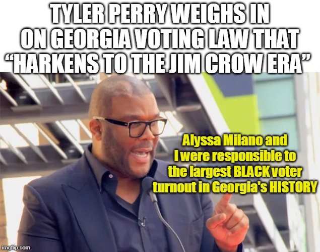 TYLER PERRY WEIGHS IN ON GEORGIA VOTING LAW THAT “HARKENS TO THE JIM CROW ERA” Alyssa Milano and I were responsible to the largest BLACK vot | made w/ Imgflip meme maker
