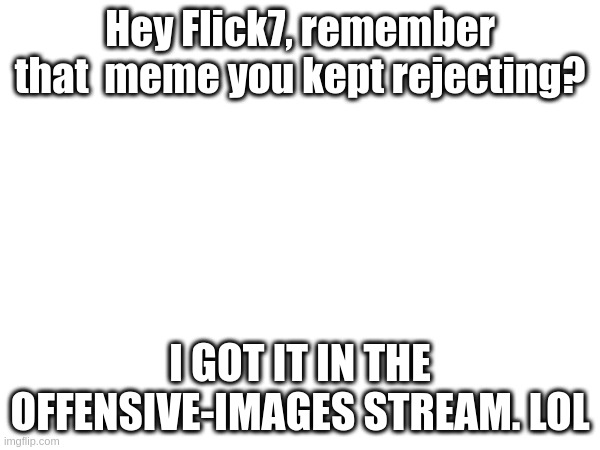 lol | Hey Flick7, remember that  meme you kept rejecting? I GOT IT IN THE OFFENSIVE-IMAGES STREAM. LOL | image tagged in oh wow are you actually reading these tags | made w/ Imgflip meme maker