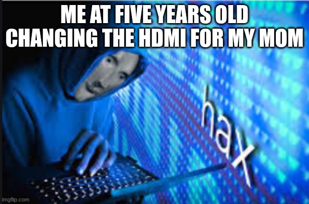 Hax | ME AT FIVE YEARS OLD CHANGING THE HDMI FOR MY MOM | image tagged in hax | made w/ Imgflip meme maker