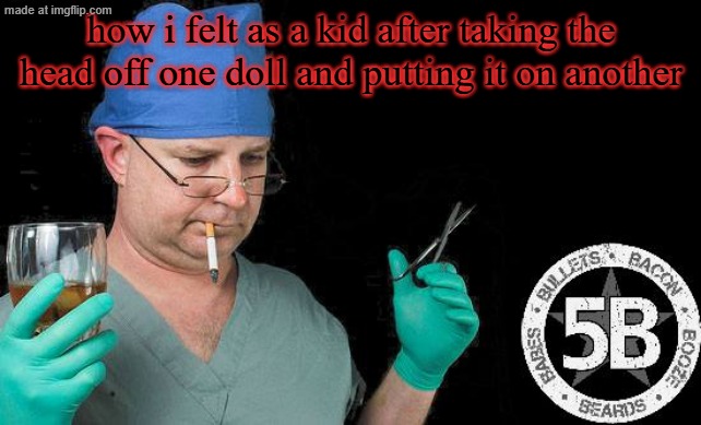 i was a weird kid | how i felt as a kid after taking the head off one doll and putting it on another | image tagged in doctor drink alcohol surgeon | made w/ Imgflip meme maker