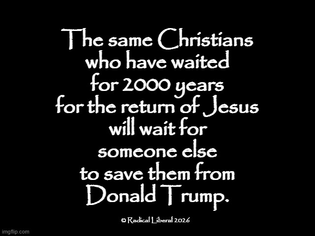 No One is Going to Save You | The same Christians
who have waited
for 2000 years
for the return of Jesus
will wait for
someone else
to save them from
Donald Trump. © Radical Liberal 2026 | image tagged in jesus,return of the king,trump,rapture,christians,stupid christians | made w/ Imgflip meme maker