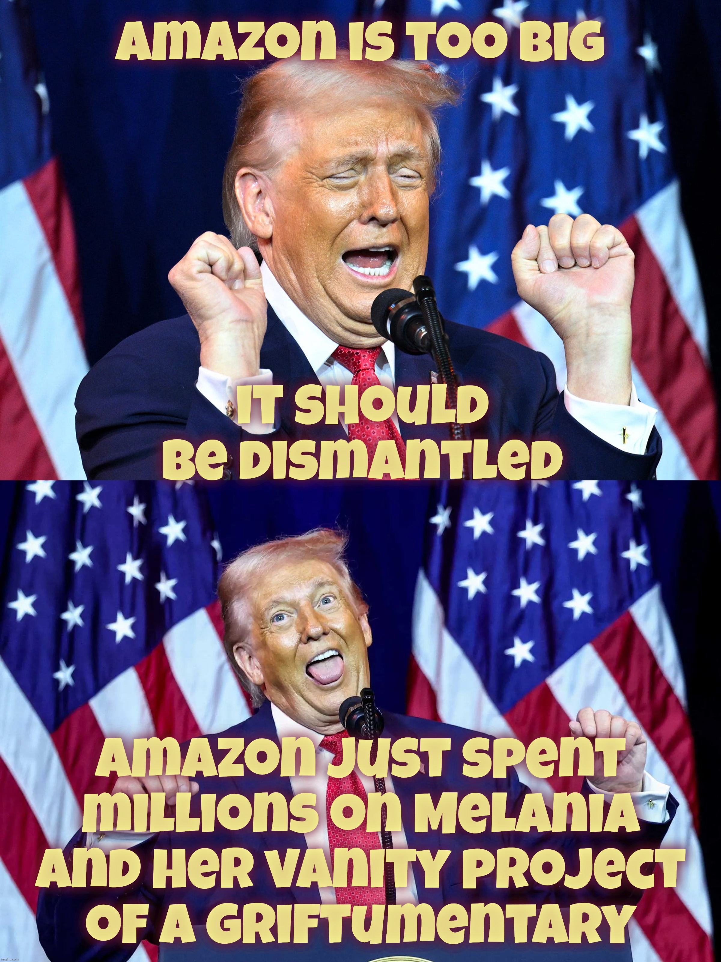 That was then, this is now | Amazon is too big; it should
be dismantled; Amazon just spent
millions on Melania
and her vanity project
of a griftumentary | image tagged in trump,amazon,trump wanted to dismantle amazon,he likes them now,melania movie,grift | made w/ Imgflip meme maker