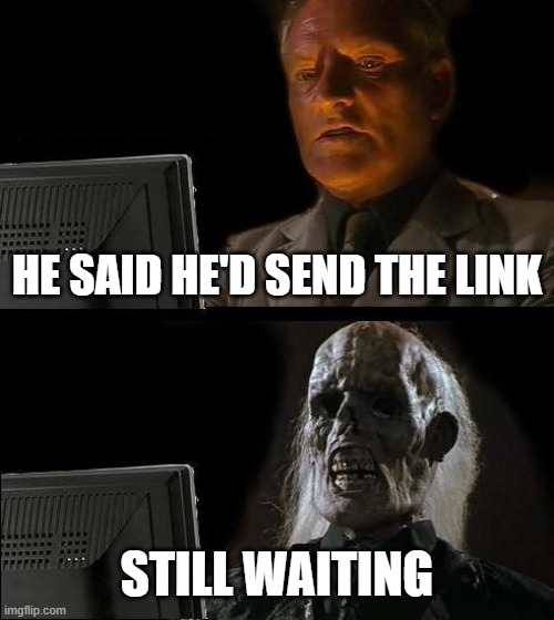 I'll Just Wait Here Meme | HE SAID HE'D SEND THE LINK; STILL WAITING | image tagged in memes,i'll just wait here | made w/ Imgflip meme maker