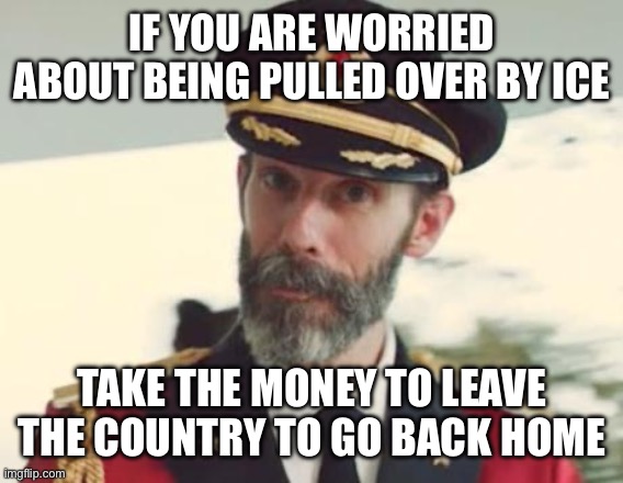Captain Obvious | IF YOU ARE WORRIED ABOUT BEING PULLED OVER BY ICE TAKE THE MONEY TO LEAVE THE COUNTRY TO GO BACK HOME | image tagged in captain obvious | made w/ Imgflip meme maker