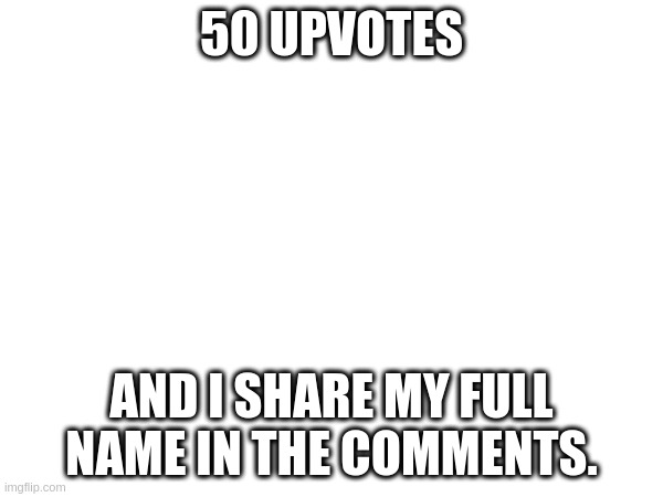 50 uvotes | 50 UPVOTES; AND I SHARE MY FULL NAME IN THE COMMENTS. | image tagged in upvotes | made w/ Imgflip meme maker