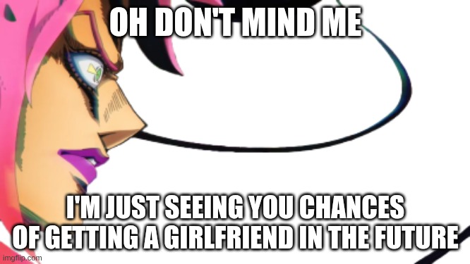 diavolo use epitaph to see your  future | OH DON'T MIND ME; I'M JUST SEEING YOU CHANCES OF GETTING A GIRLFRIEND IN THE FUTURE | image tagged in diavolo epitaph,zero | made w/ Imgflip meme maker