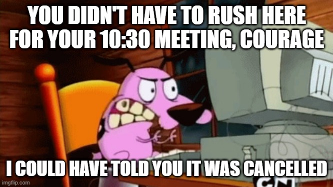 Meeting Cancelled Courage | YOU DIDN'T HAVE TO RUSH HERE FOR YOUR 10:30 MEETING, COURAGE; I COULD HAVE TOLD YOU IT WAS CANCELLED | image tagged in courage the cowardly dog,angry,computer,meeting,cancelled | made w/ Imgflip meme maker