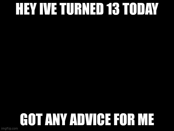 HEY IVE TURNED 13 TODAY; GOT ANY ADVICE FOR ME | image tagged in advice | made w/ Imgflip meme maker