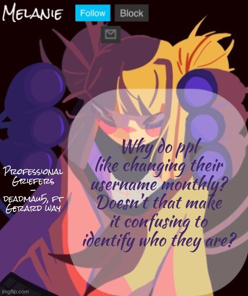 Tricera's temp | Professional Griefers - deadmau5, ft Gerard way; Why do ppl like changing their username monthly? Doesn't that make it confusing to identify who they are? | image tagged in tricera's temp | made w/ Imgflip meme maker