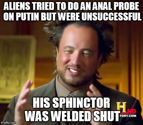 Ancient Aliens Meme | ALIENS TRIED TO DO AN ANAL PROBE ON PUTIN BUT WERE UNSUCCESSFUL HIS SPHINCTOR WAS WELDED SHUT | image tagged in memes,ancient aliens | made w/ Imgflip meme maker