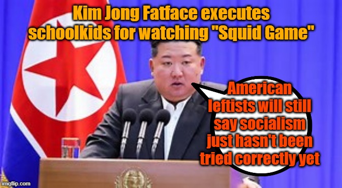 POS dogeater | Kim Jong Fatface executes schoolkids for watching "Squid Game"; American leftists will still say socialism just hasn't been tried correctly yet | image tagged in north korea,communism,socialism,leftists,kim jong un | made w/ Imgflip meme maker