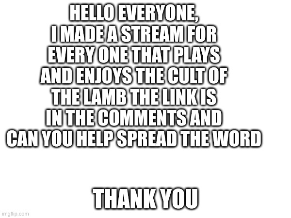 HELLO EVERYONE, I MADE A STREAM FOR EVERY ONE THAT PLAYS AND ENJOYS THE CULT OF THE LAMB THE LINK IS IN THE COMMENTS AND CAN YOU HELP SPREAD THE WORD; THANK YOU | made w/ Imgflip meme maker