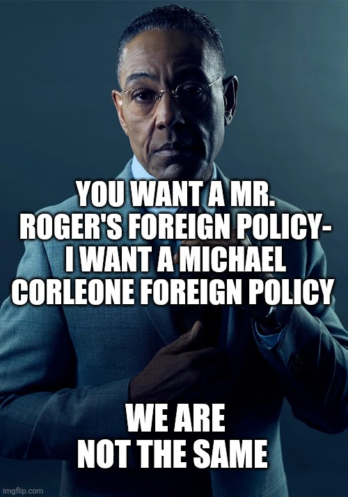 Regarding Iran | YOU WANT A MR. ROGER'S FOREIGN POLICY- I WANT A MICHAEL CORLEONE FOREIGN POLICY; WE ARE NOT THE SAME | image tagged in we are not the same | made w/ Imgflip meme maker