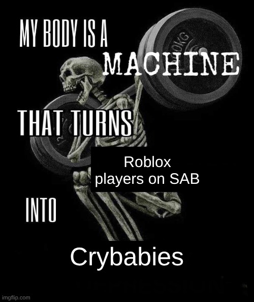 Those kids be crying 200% | Roblox players on SAB; Crybabies | image tagged in body is a machine | made w/ Imgflip meme maker