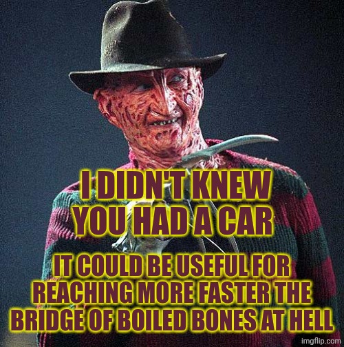 Freddy Krueger | I DIDN'T KNEW YOU HAD A CAR; IT COULD BE USEFUL FOR REACHING MORE FASTER THE BRIDGE OF BOILED BONES AT HELL | image tagged in freddy krueger | made w/ Imgflip meme maker