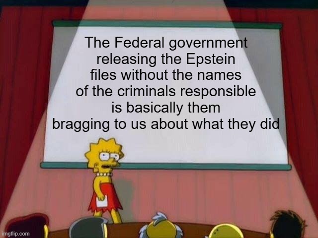 They are laughing at us | The Federal government releasing the Epstein files without the names of the criminals responsible is basically them bragging to us about what they did | image tagged in lisa simpson's presentation | made w/ Imgflip meme maker
