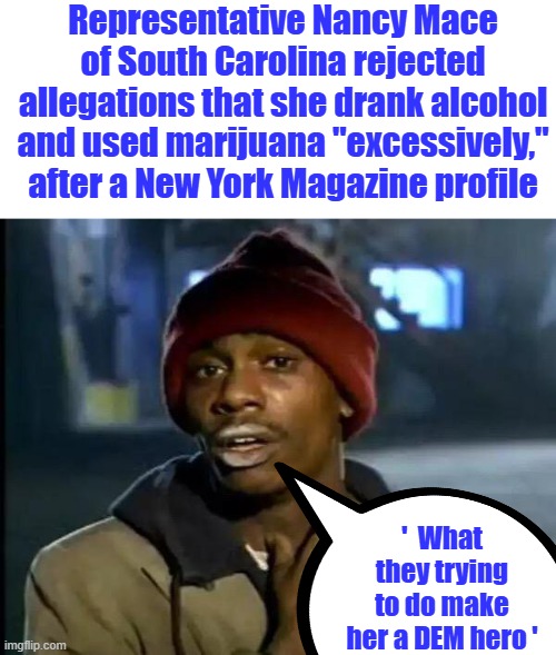 Y'all Got Any More Of That Meme | Representative Nancy Mace of South Carolina rejected allegations that she drank alcohol and used marijuana "excessively," after a New York Magazine profile; '  What they trying to do make her a DEM hero ' | image tagged in memes,y'all got any more of that | made w/ Imgflip meme maker