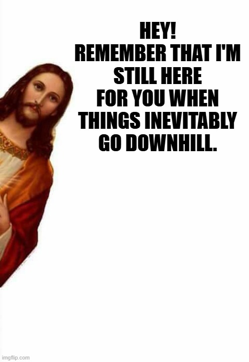 As long as you're alive, it's never too late to turn to Christ | HEY! REMEMBER THAT I'M STILL HERE FOR YOU WHEN THINGS INEVITABLY GO DOWNHILL. | image tagged in jesus watcha doin | made w/ Imgflip meme maker