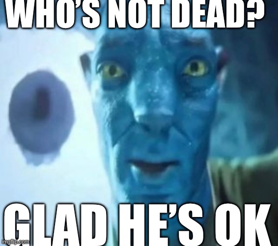Avatar guy | WHO’S NOT DEAD? GLAD HE’S OK | image tagged in avatar guy | made w/ Imgflip meme maker