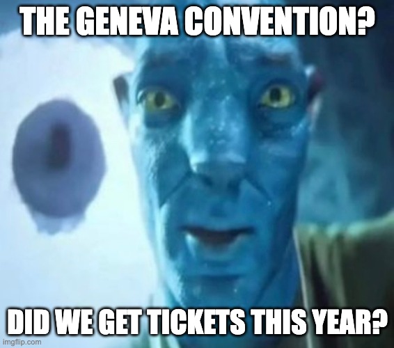 Avatar guy | THE GENEVA CONVENTION? DID WE GET TICKETS THIS YEAR? | image tagged in avatar guy | made w/ Imgflip meme maker