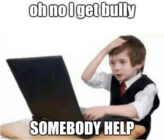 shit i got cyber bullied | oh no l get bully; SOMEBODY HELP | image tagged in shit i got cyber bullied | made w/ Imgflip meme maker