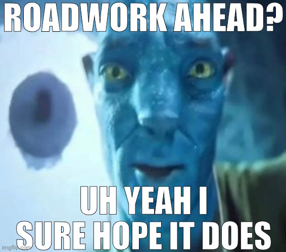 Avatar guy | ROADWORK AHEAD? UH YEAH I SURE HOPE IT DOES | image tagged in avatar guy | made w/ Imgflip meme maker