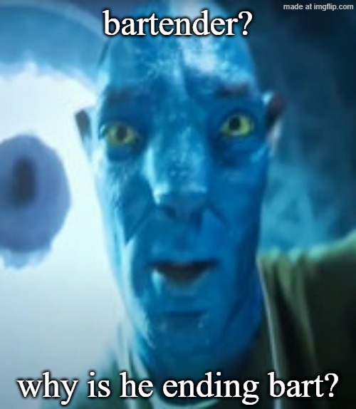 Bad crop? Bro were gonna starve | bartender? why is he ending bart? | image tagged in bad crop bro were gonna starve | made w/ Imgflip meme maker