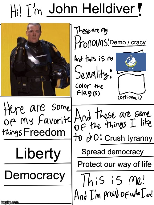 . | John Helldiver; Demo / cracy; Freedom; Crush tyranny; Liberty; Spread democracy; Protect our way of life; Democracy | made w/ Imgflip meme maker