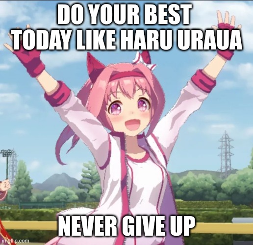 be like haru urara | DO YOUR BEST  TODAY LIKE HARU URAUA; NEVER GIVE UP | image tagged in haru urara cheer | made w/ Imgflip meme maker