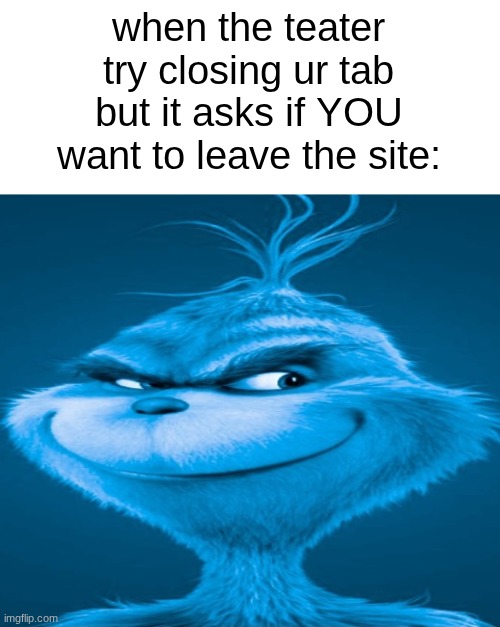 friggyan packyet to | when the teater try closing ur tab but it asks if YOU want to leave the site: | image tagged in blue grinch | made w/ Imgflip meme maker