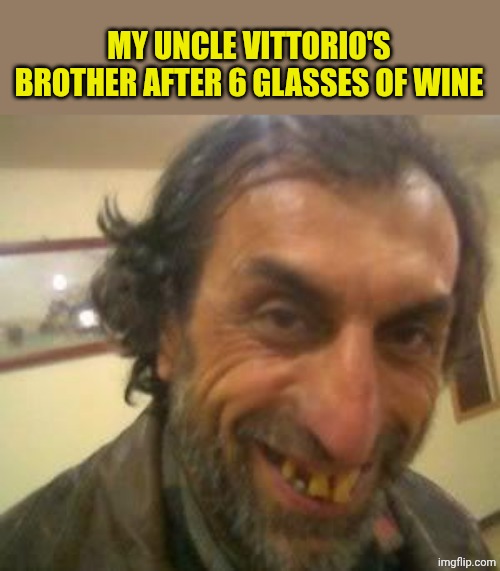 Ugly Guy | MY UNCLE VITTORIO'S BROTHER AFTER 6 GLASSES OF WINE | image tagged in ugly guy | made w/ Imgflip meme maker