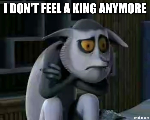 Sad King Julien | I DON'T FEEL A KING ANYMORE | image tagged in sad king julien | made w/ Imgflip meme maker